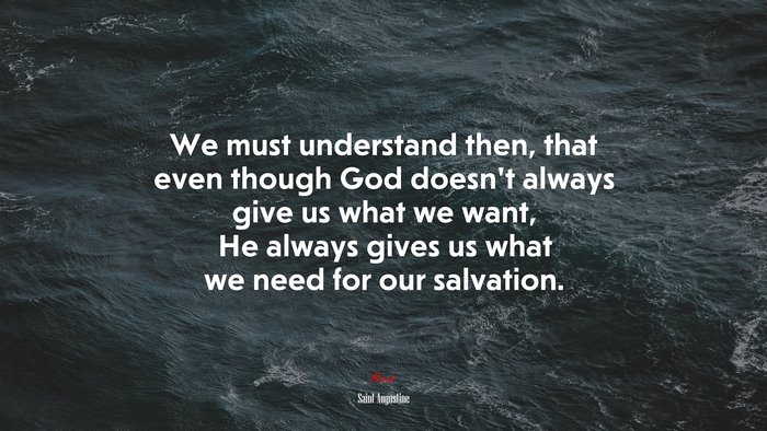 We must understand then, that even though God doesn’t always give us what we want, He always gives us what we need for our salvation. | Saint Augustine quote