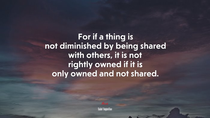 For if a thing is not diminished by being shared with others, it is not rightly owned if it is only owned and not shared. | Saint Augustine quote