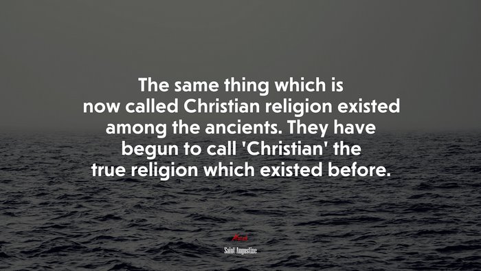 The same thing which is now called Christian religion existed among the ancients. They have begun to call ‘Christian’ the true religion which existed before. | Saint Augustine quote