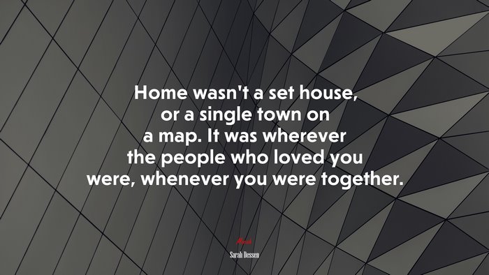 Home wasn’t a set house, or a single town on a map. It was wherever the people who loved you were, whenever you were together. | Sarah Dessen quote