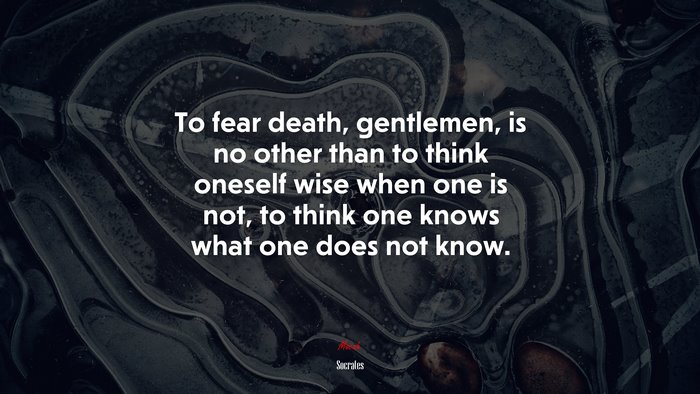 To fear death, gentlemen, is no other than to think oneself wise when one is not, to think one knows what one does not know. | Socrates quote