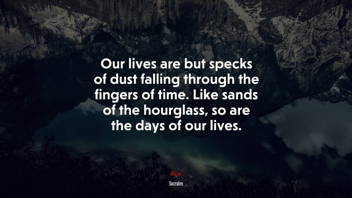 Our lives are but specks of dust falling through the fingers of time. Like sands of the hourglass, so are the days of our lives. | Socrates quote