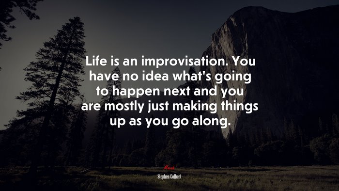 Life is an improvisation. You have no idea what’s going to happen next and you are mostly just making things up as you go along. | Stephen Colbert quote
