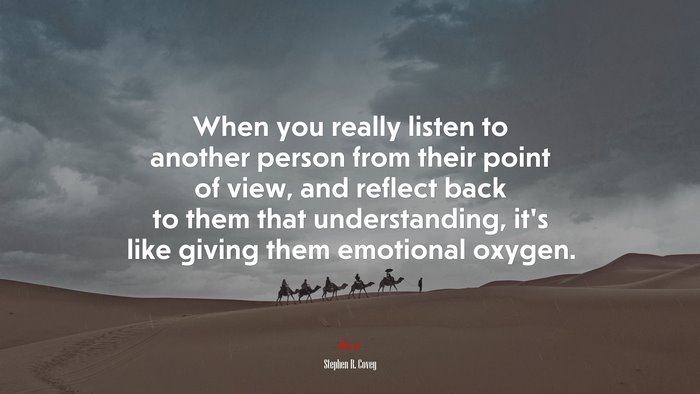 When you really listen to another person from their point of view, and reflect back to them that understanding, it’s like giving them emotional oxygen. | Stephen R. Covey quote