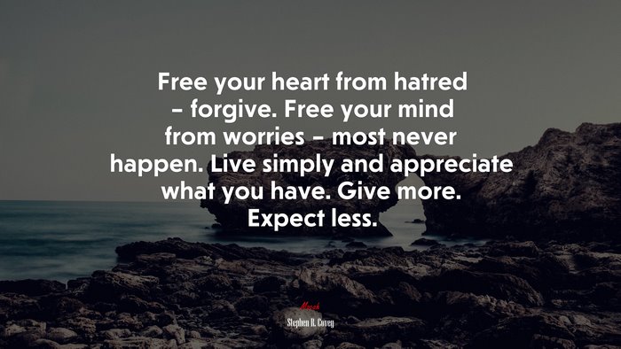 Free your heart from hatred – forgive. Free your mind from worries – most never happen. Live simply and appreciate what you have. Give more. Expect less. | Stephen R. Covey quote