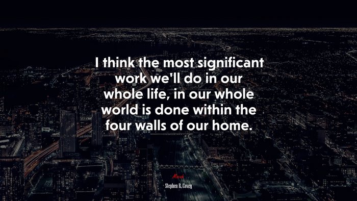 I think the most significant work we’ll do in our whole life, in our whole world is done within the four walls of our home. | Stephen R. Covey quote