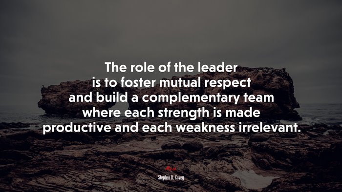 The role of the leader is to foster mutual respect and build a complementary team where each strength is made productive and each weakness irrelevant. | Stephen R. Covey quote