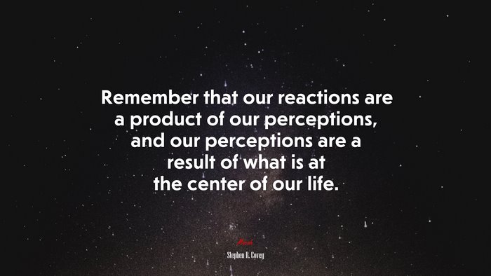 Remember that our reactions are a product of our perceptions, and our perceptions are a result of what is at the center of our life. | Stephen R. Covey quote