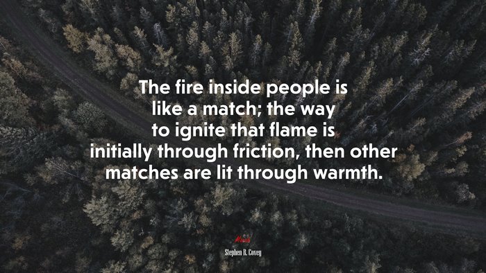 The fire inside people is like a match; the way to ignite that flame is initially through friction, then other matches are lit through warmth. | Stephen R. Covey quote