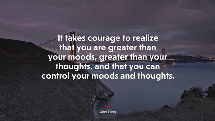 It takes courage to realize that you are greater than your moods, greater than your thoughts, and that you can control your moods and thoughts. | Stephen R. Covey quote