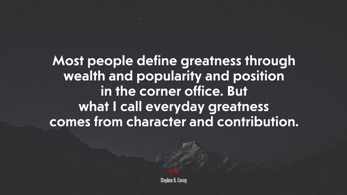 Most people define greatness through wealth and popularity and position in the corner office. But what I call everyday greatness comes from character and contribution. | Stephen R. Covey quote