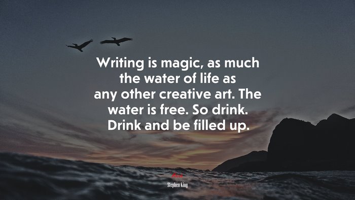 Writing is magic, as much the water of life as any other creative art. The water is free. So drink. Drink and be filled up. | Stephen King quote