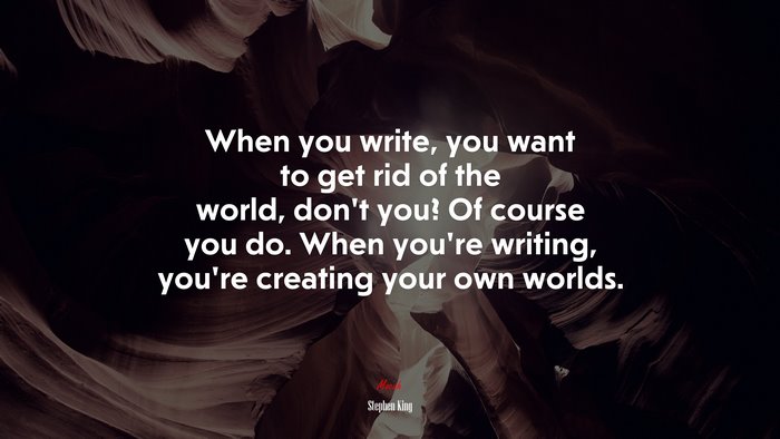 When you write, you want to get rid of the world, don’t you? Of course you do. When you’re writing, you’re creating your own worlds. | Stephen King quote