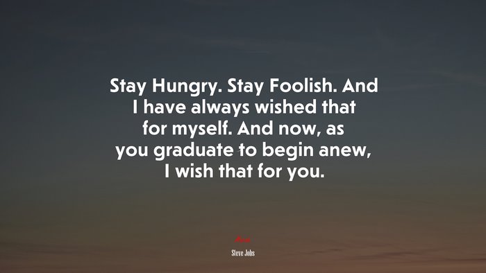 Stay Hungry. Stay Foolish. And I have always wished that for myself. And now, as you graduate to begin anew, I wish that for you. | Steve Jobs quote