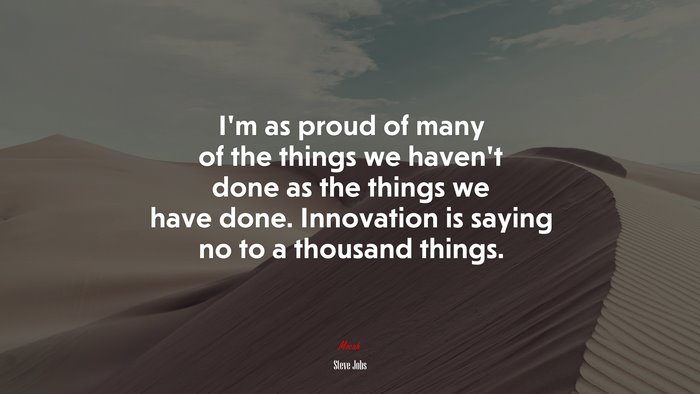 I’m as proud of many of the things we haven’t done as the things we have done. Innovation is saying no to a thousand things. | Steve Jobs quote