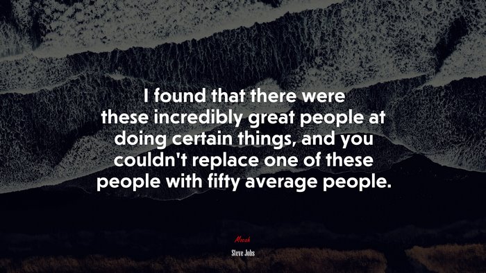 I found that there were these incredibly great people at doing certain things, and you couldn’t replace one of these people with fifty average people. | Steve Jobs quote