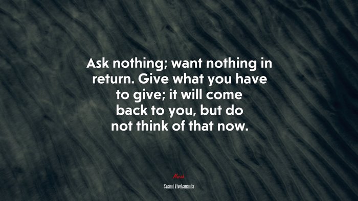 Ask nothing; want nothing in return. Give what you have to give; it will come back to you, but do not think of that now. | Swami Vivekananda quote