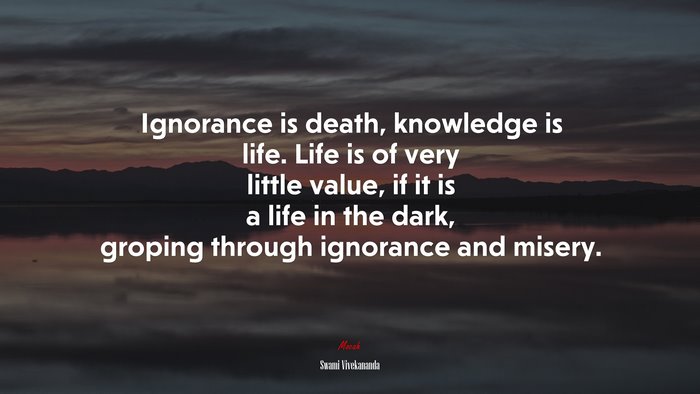 Ignorance is death, knowledge is life. Life is of very little value, if it is a life in the dark, groping through ignorance and misery. | Swami Vivekananda quote