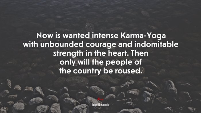 Now is wanted intense Karma-Yoga with unbounded courage and indomitable strength in the heart. Then only will the people of the country be roused. | Swami Vivekananda quote