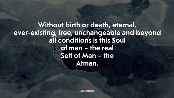 Without birth or death, eternal, ever-existing, free, unchangeable and beyond all conditions is this Soul of man – the real Self of Man – the Atman. | Swami Vivekananda quote