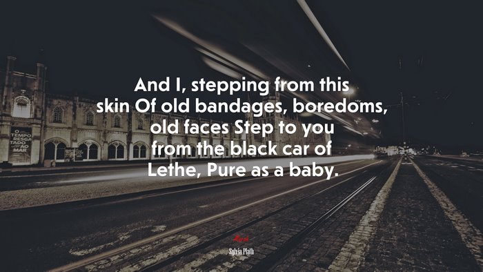 And I, stepping from this skin Of old bandages, boredoms, old faces Step to you from the black car of Lethe, Pure as a baby. | Sylvia Plath quote