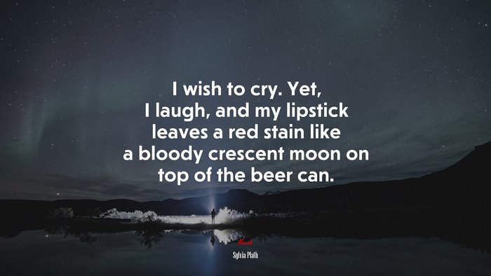I wish to cry. Yet, I laugh, and my lipstick leaves a red stain like a bloody crescent moon on top of the beer can. | Sylvia Plath quote