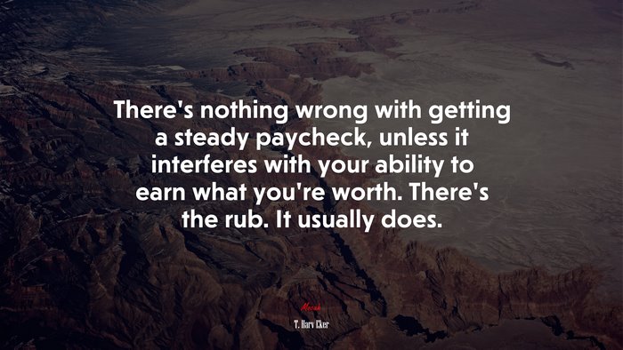There’s nothing wrong with getting a steady paycheck, unless it interferes with your ability to earn what you’re worth. There’s the rub. It usually does. | T. Harv Eker quote