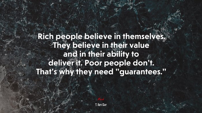 Rich people believe in themselves. They believe in their value and in their ability to deliver it. Poor people don’t. That’s why they need “guarantees.” | T. Harv Eker quote