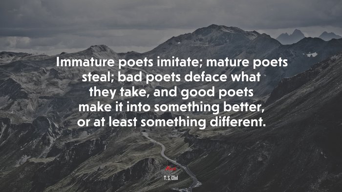 Immature poets imitate; mature poets steal; bad poets deface what they take, and good poets make it into something better, or at least something different. | T. S. Eliot quote