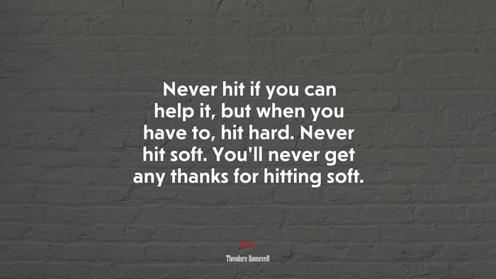 Never hit if you can help it, but when you have to, hit hard. Never hit soft. You’ll never get any thanks for hitting soft. | Theodore Roosevelt quote