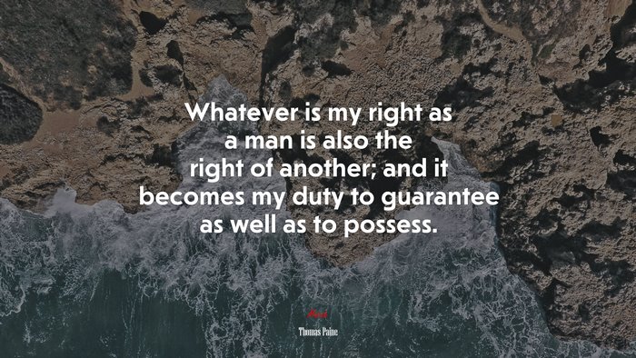 Whatever is my right as a man is also the right of another; and it becomes my duty to guarantee as well as to possess. | Thomas Paine quote