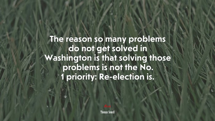 The reason so many problems do not get solved in Washington is that solving those problems is not the No. 1 priority: Re-election is. | Thomas Sowell quote