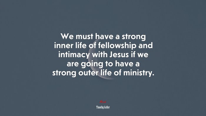 We must have a strong inner life of fellowship and intimacy with Jesus if we are going to have a strong outer life of ministry. | Timothy Keller quote