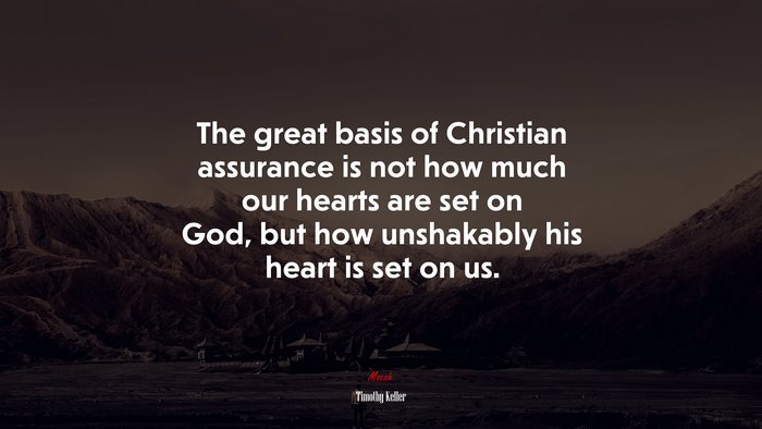 The great basis of Christian assurance is not how much our hearts are set on God, but how unshakably his heart is set on us. | Timothy Keller quote
