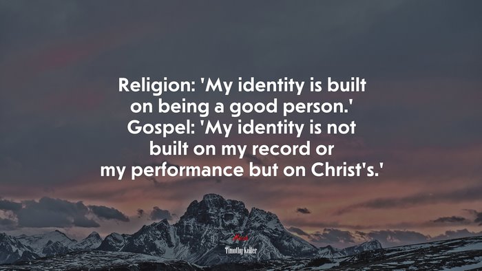 Religion: ‘My identity is built on being a good person.’ Gospel: ‘My identity is not built on my record or my performance but on Christ’s.’ | Timothy Keller quote