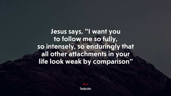 Jesus says, “I want you to follow me so fully, so intensely, so enduringly that all other attachments in your life look weak by comparison” | Timothy Keller quote