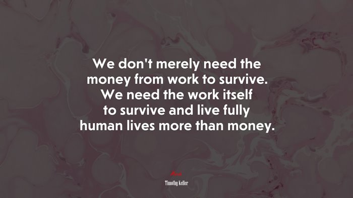We don’t merely need the money from work to survive. We need the work itself to survive and live fully human lives more than money. | Timothy Keller quote