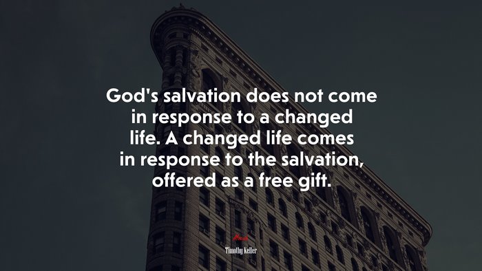 God’s salvation does not come in response to a changed life. A changed life comes in response to the salvation, offered as a free gift. | Timothy Keller quote