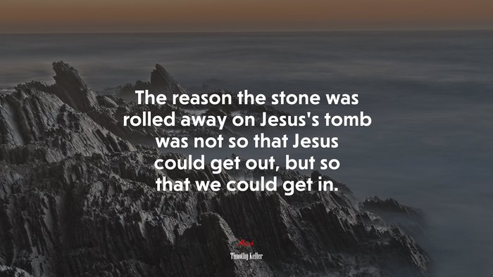 The reason the stone was rolled away on Jesus’s tomb was not so that Jesus could get out, but so that we could get in. | Timothy Keller quote