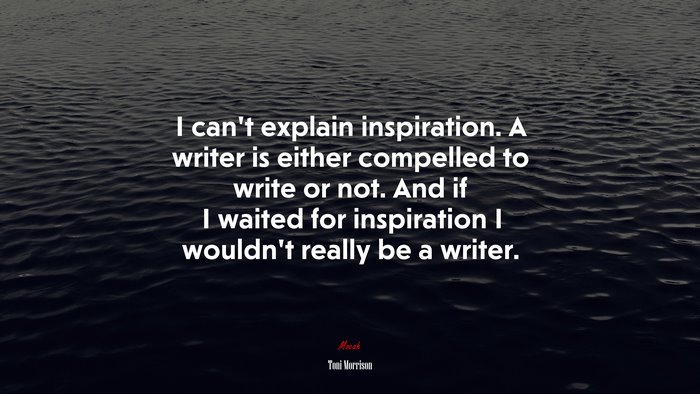 I can’t explain inspiration. A writer is either compelled to write or not. And if I waited for inspiration I wouldn’t really be a writer. | Toni Morrison quote