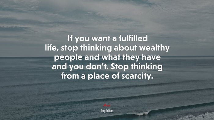 If you want a fulfilled life, stop thinking about wealthy people and what they have and you don’t. Stop thinking from a place of scarcity. | Tony Robbins quote