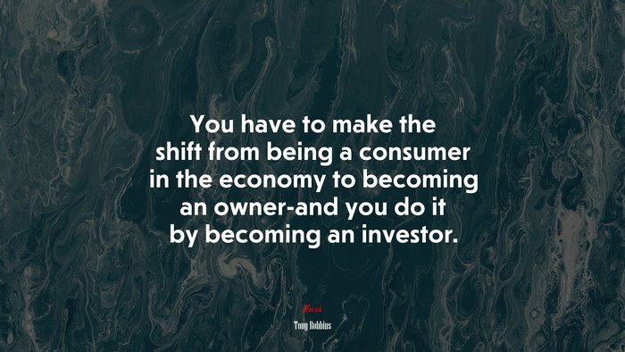 You have to make the shift from being a consumer in the economy to becoming an owner-and you do it by becoming an investor. | Tony Robbins quote