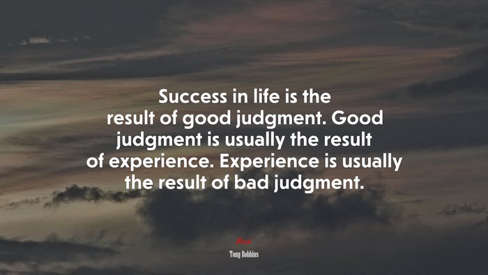 Success in life is the result of good judgment. Good judgment is usually the result of experience. Experience is usually the result of bad judgment. | Tony Robbins quote