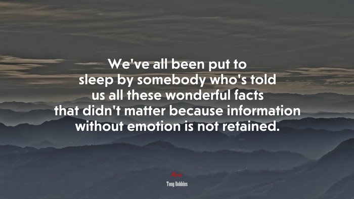 We’ve all been put to sleep by somebody who’s told us all these wonderful facts that didn’t matter because information without emotion is not retained. | Tony Robbins quote