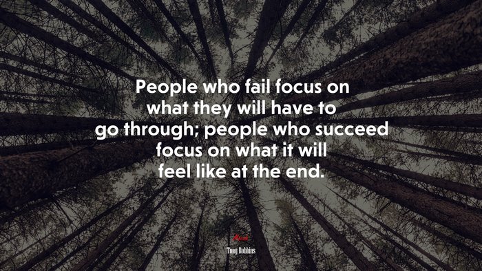 People who fail focus on what they will have to go through; people who succeed focus on what it will feel like at the end. | Tony Robbins quote