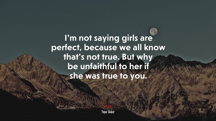 I’m not saying girls are perfect, because we all know that’s not true. But why be unfaithful to her if she was true to you. | Tupac Shakur quote