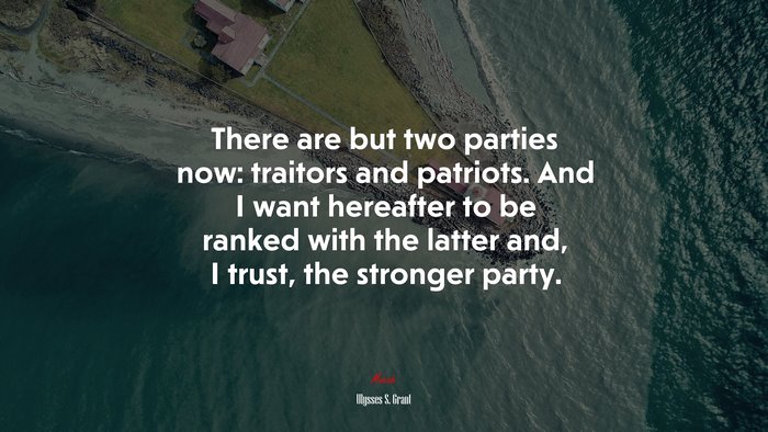 There are but two parties now: traitors and patriots. And I want hereafter to be ranked with the latter and, I trust, the stronger party. | Ulysses S. Grant quote
