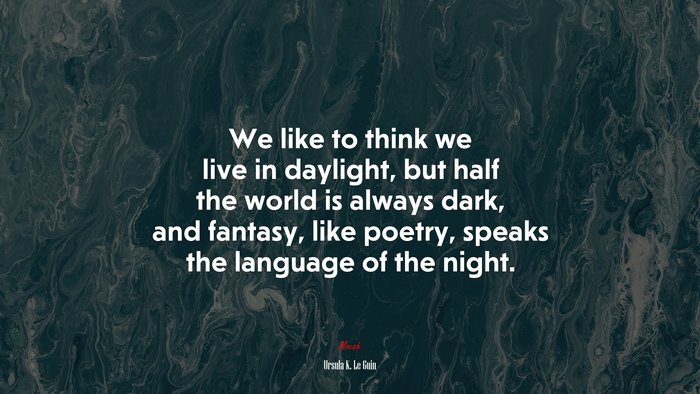 We like to think we live in daylight, but half the world is always dark, and fantasy, like poetry, speaks the language of the night. | Ursula K. Le Guin quote