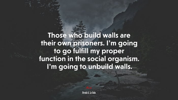 Those who build walls are their own prisoners. I’m going to go fulfill my proper function in the social organism. I’m going to unbuild walls. | Ursula K. Le Guin quote