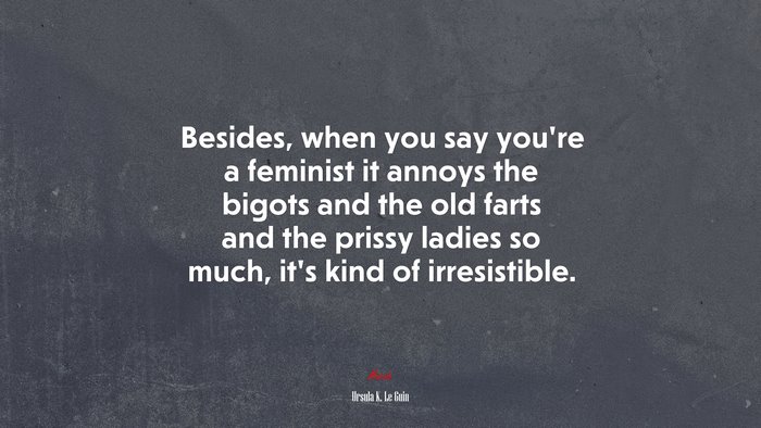 Besides, when you say you’re a feminist it annoys the bigots and the old farts and the prissy ladies so much, it’s kind of irresistible. | Ursula K. Le Guin quote